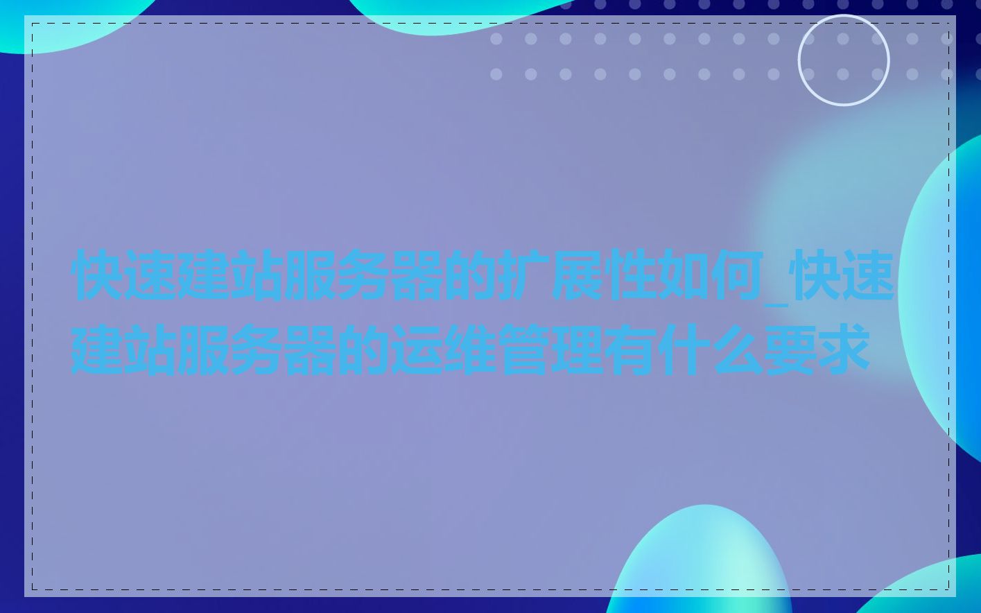 快速建站服务器的扩展性如何_快速建站服务器的运维管理有什么要求
