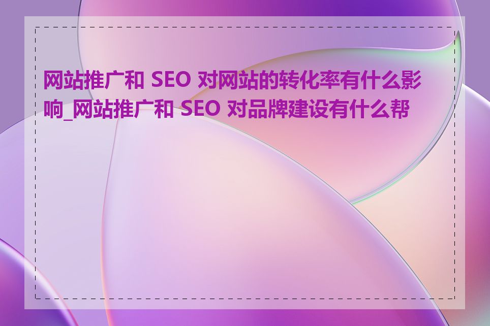 网站推广和 SEO 对网站的转化率有什么影响_网站推广和 SEO 对品牌建设有什么帮助