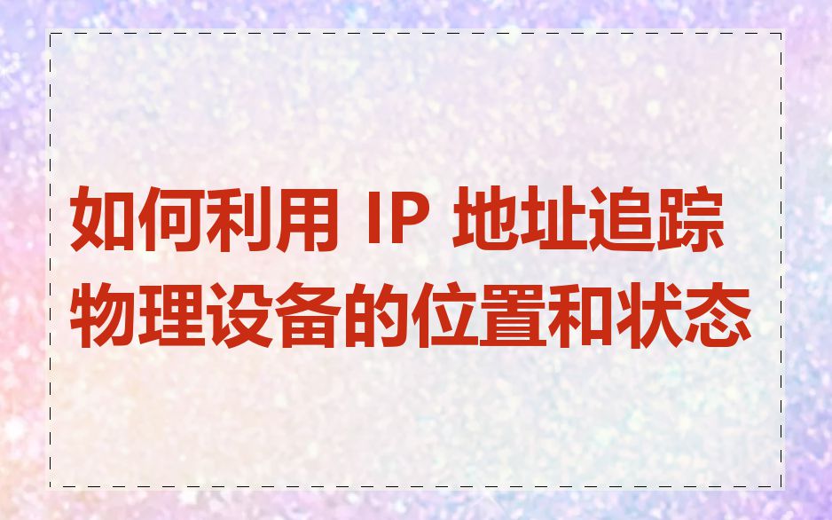 如何利用 IP 地址追踪物理设备的位置和状态