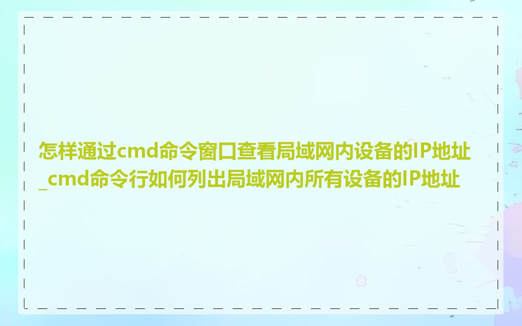 怎样通过cmd命令窗口查看局域网内设备的IP地址_cmd命令行如何列出局域网内所有设备的IP地址