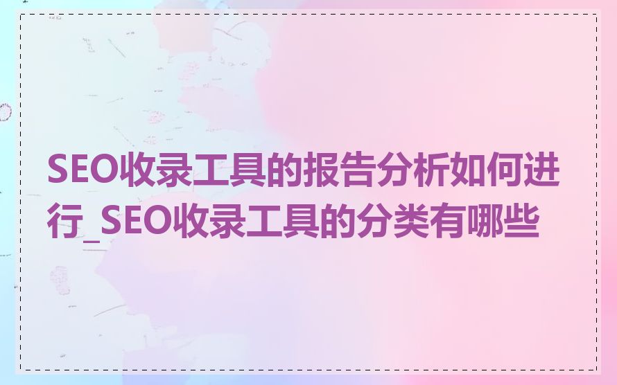 SEO收录工具的报告分析如何进行_SEO收录工具的分类有哪些
