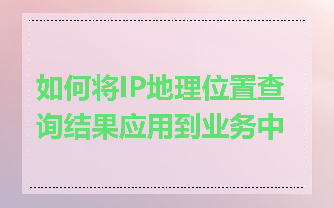 如何将IP地理位置查询结果应用到业务中