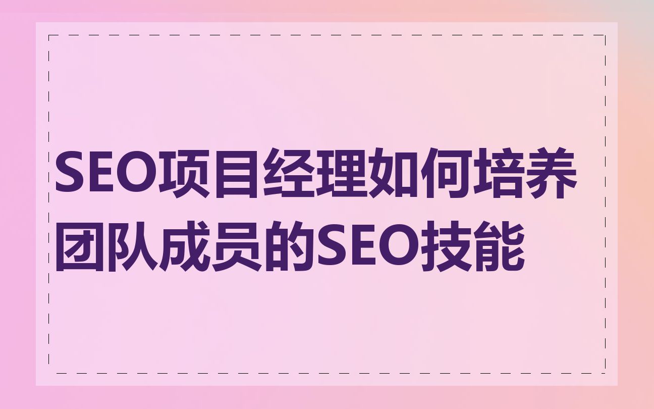 SEO项目经理如何培养团队成员的SEO技能