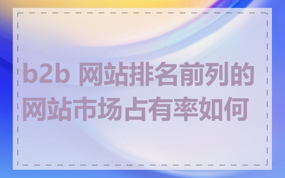 b2b 网站排名前列的网站市场占有率如何