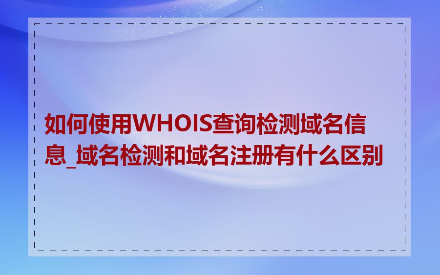 如何使用WHOIS查询检测域名信息_域名检测和域名注册有什么区别