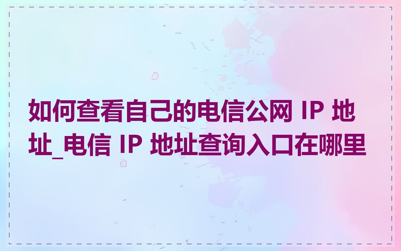 如何查看自己的电信公网 IP 地址_电信 IP 地址查询入口在哪里