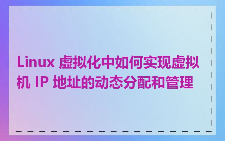 Linux 虚拟化中如何实现虚拟机 IP 地址的动态分配和管理