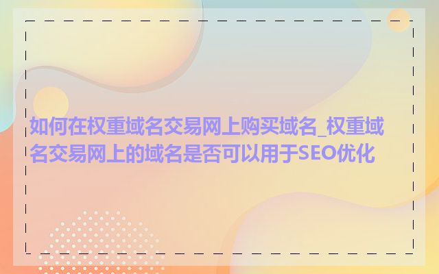 如何在权重域名交易网上购买域名_权重域名交易网上的域名是否可以用于SEO优化