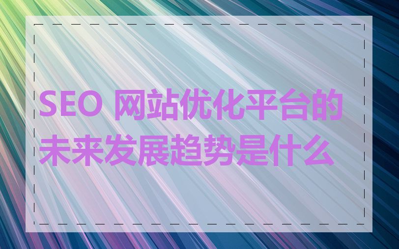 SEO 网站优化平台的未来发展趋势是什么