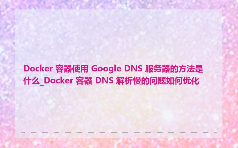 Docker 容器使用 Google DNS 服务器的方法是什么_Docker 容器 DNS 解析慢的问题如何优化