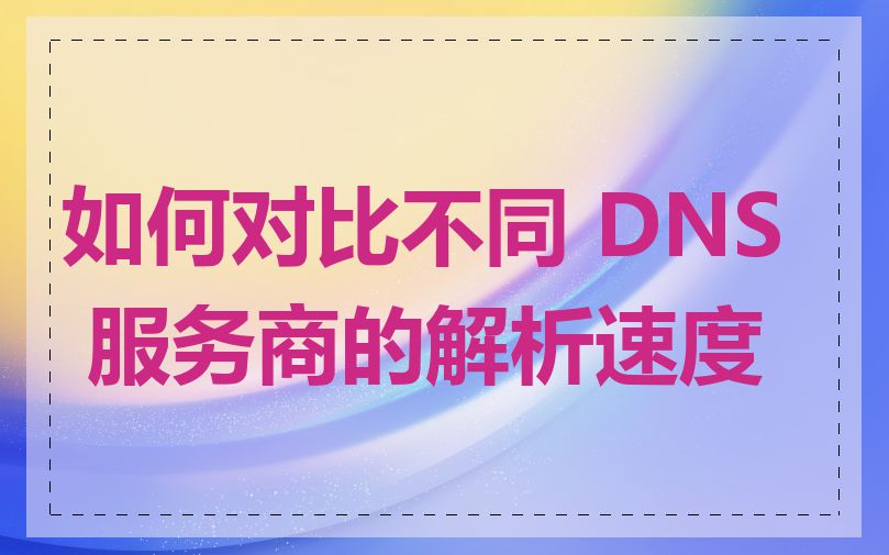 如何对比不同 DNS 服务商的解析速度