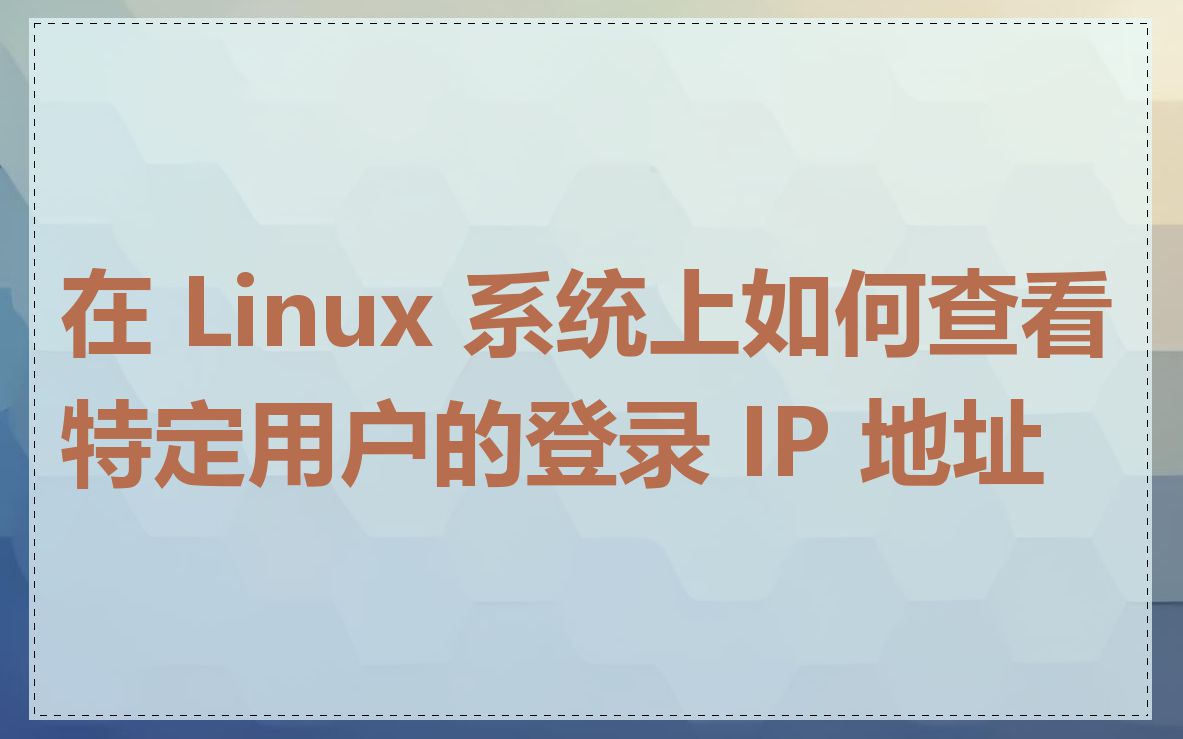 在 Linux 系统上如何查看特定用户的登录 IP 地址