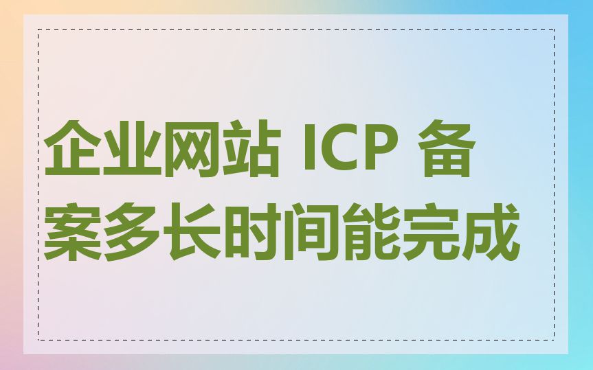 企业网站 ICP 备案多长时间能完成