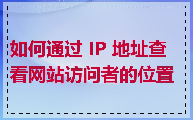 如何通过 IP 地址查看网站访问者的位置