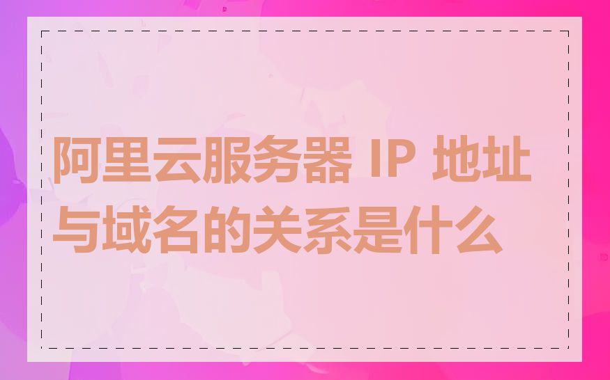 阿里云服务器 IP 地址与域名的关系是什么