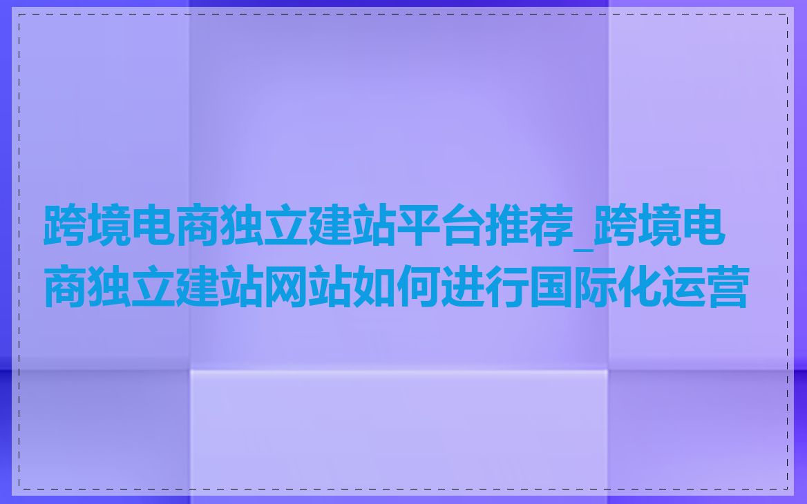 跨境电商独立建站平台推荐_跨境电商独立建站网站如何进行国际化运营
