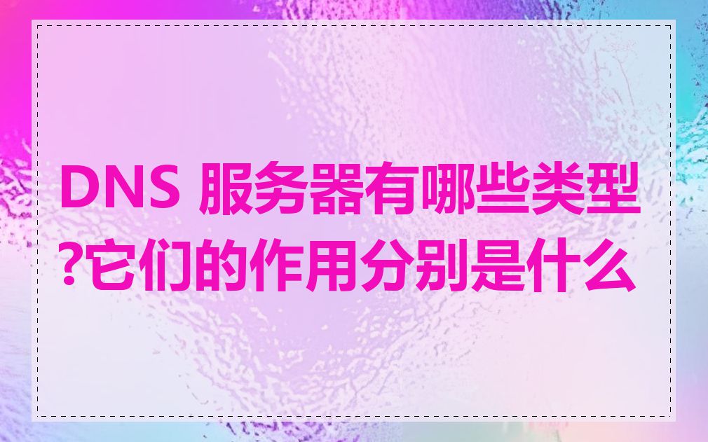 DNS 服务器有哪些类型?它们的作用分别是什么