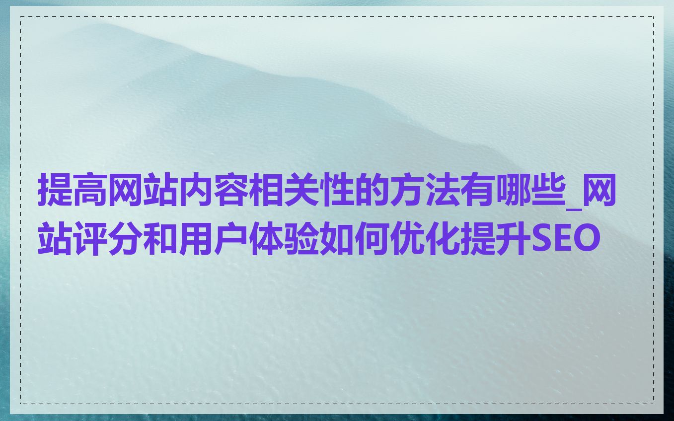 提高网站内容相关性的方法有哪些_网站评分和用户体验如何优化提升SEO