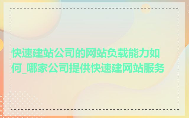 快速建站公司的网站负载能力如何_哪家公司提供快速建网站服务