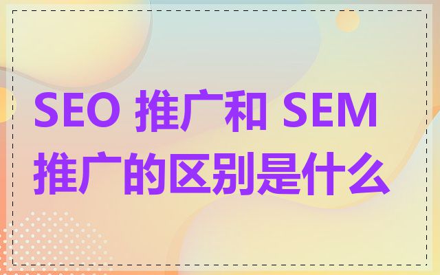 SEO 推广和 SEM 推广的区别是什么