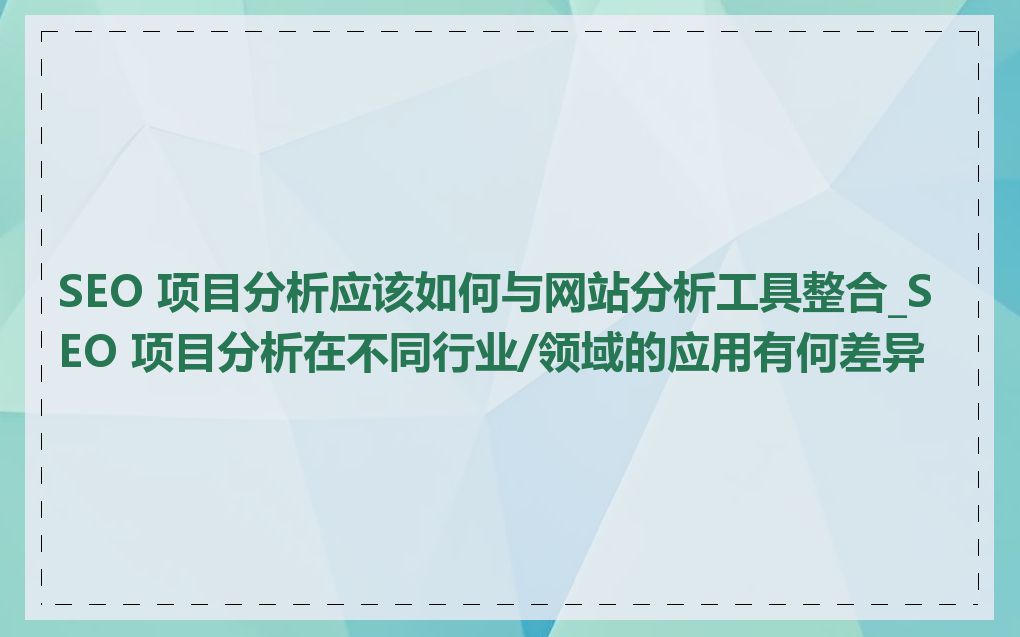 SEO 项目分析应该如何与网站分析工具整合_SEO 项目分析在不同行业/领域的应用有何差异