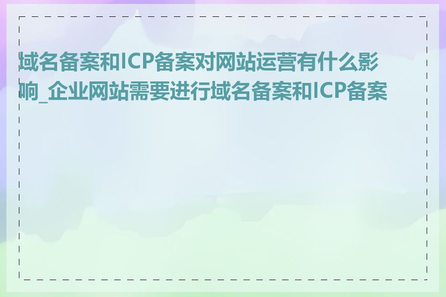 域名备案和ICP备案对网站运营有什么影响_企业网站需要进行域名备案和ICP备案吗