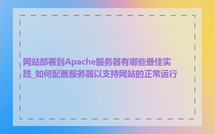 网站部署到Apache服务器有哪些最佳实践_如何配置服务器以支持网站的正常运行