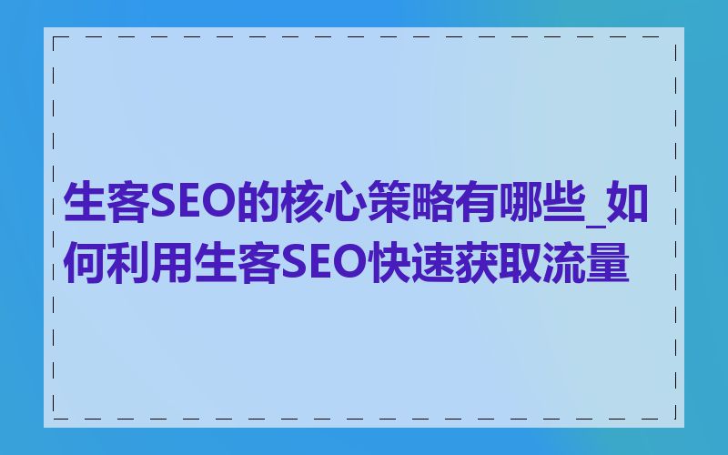 生客SEO的核心策略有哪些_如何利用生客SEO快速获取流量
