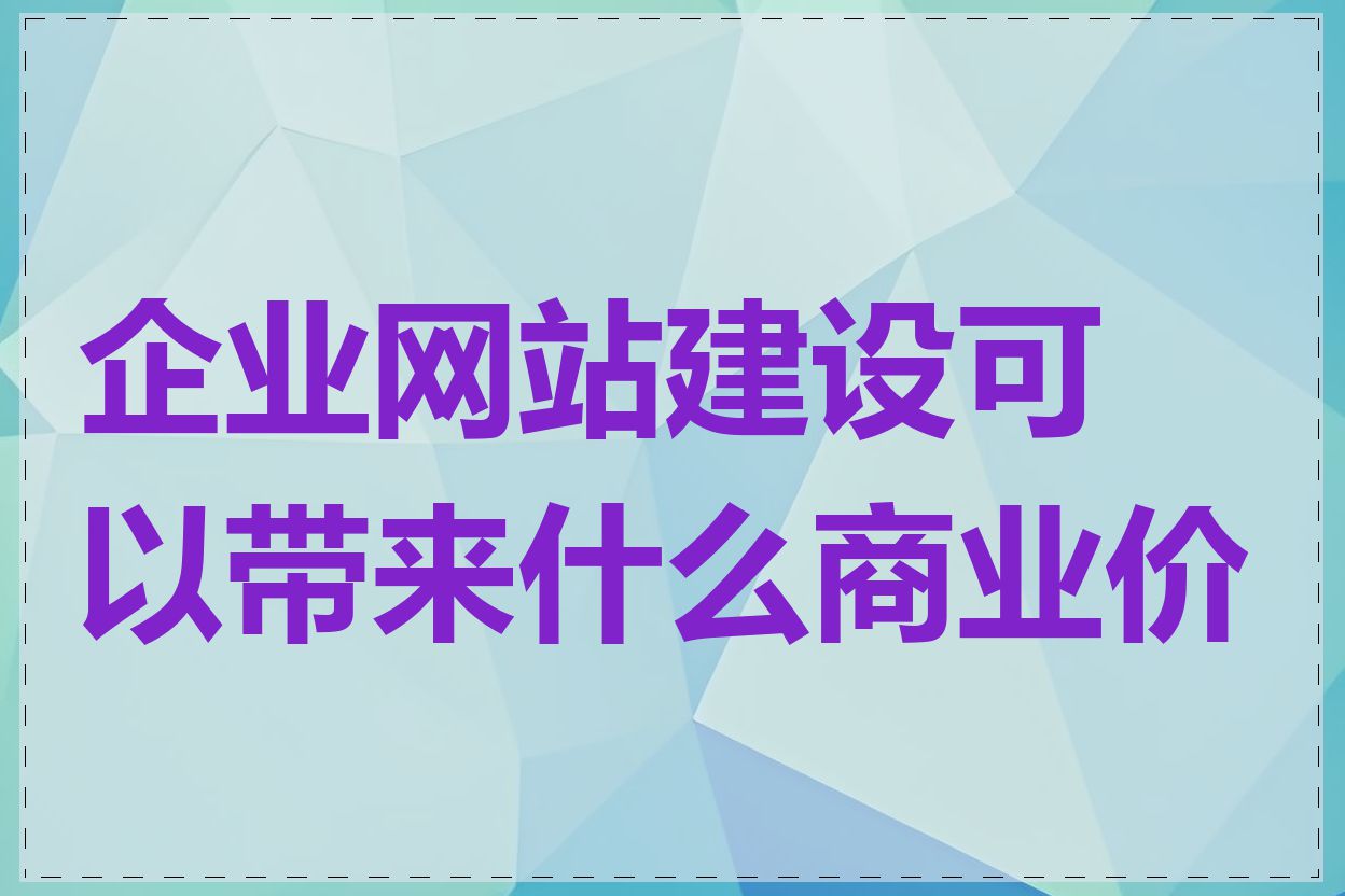 企业网站建设可以带来什么商业价值