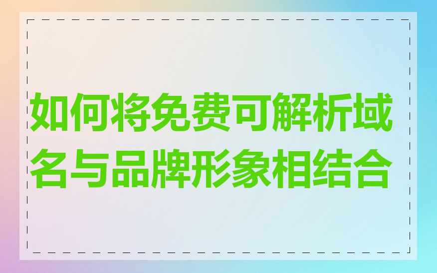 如何将免费可解析域名与品牌形象相结合