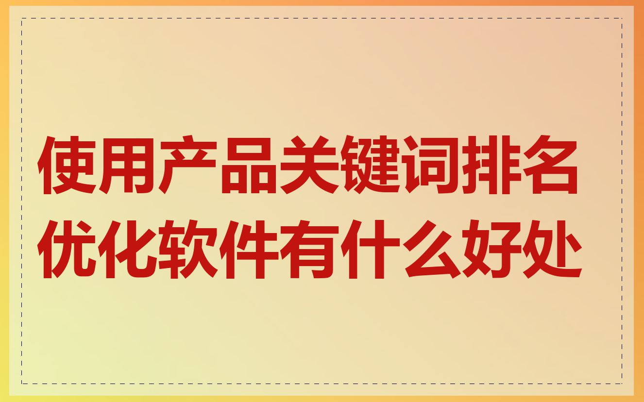 使用产品关键词排名优化软件有什么好处