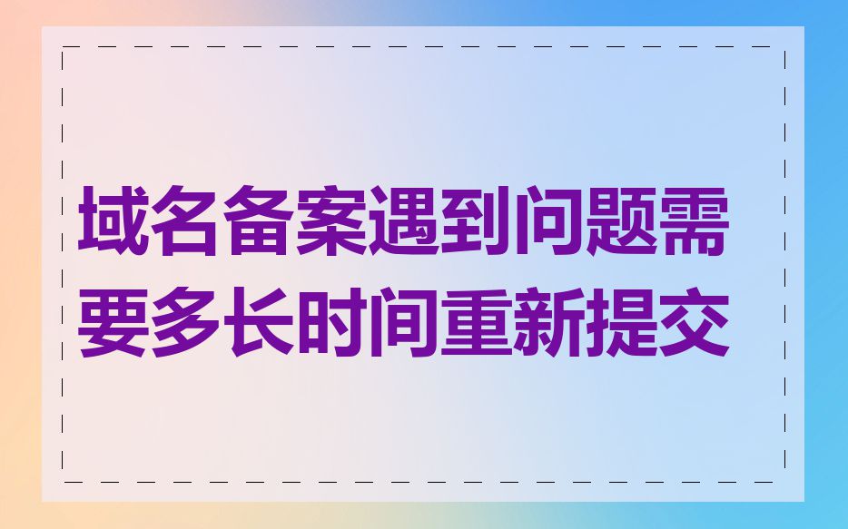 域名备案遇到问题需要多长时间重新提交