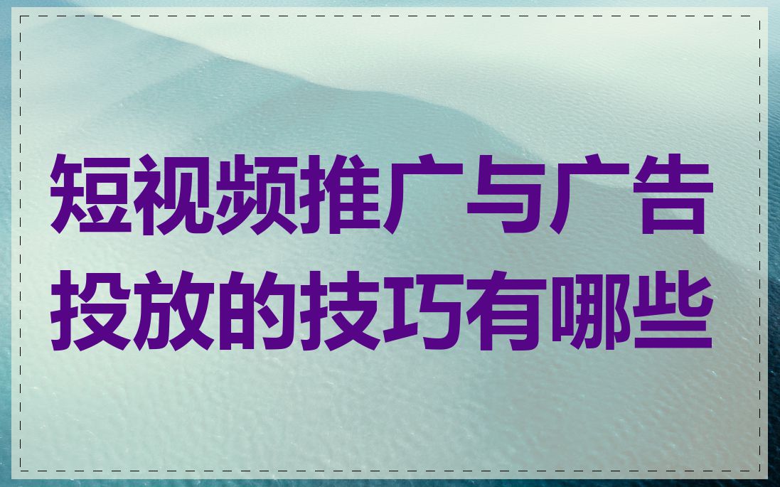 短视频推广与广告投放的技巧有哪些