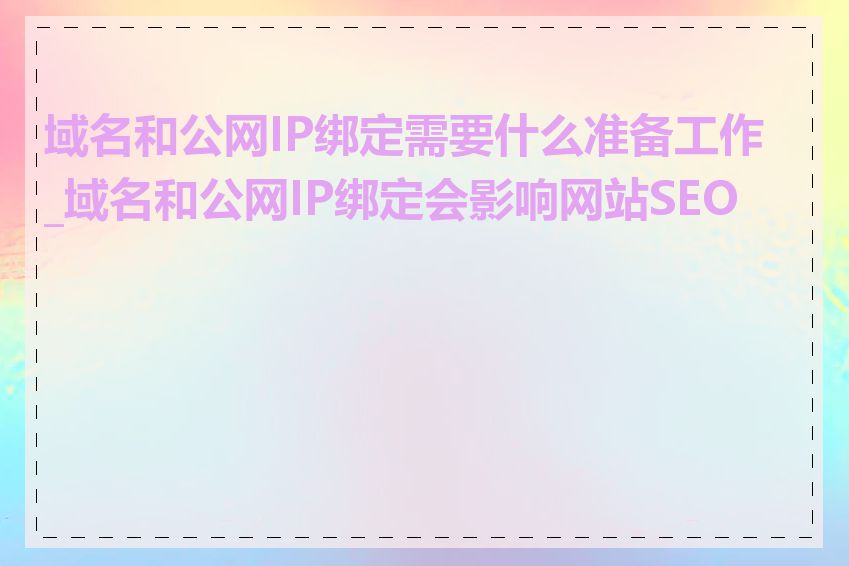 域名和公网IP绑定需要什么准备工作_域名和公网IP绑定会影响网站SEO吗