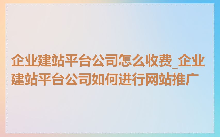 企业建站平台公司怎么收费_企业建站平台公司如何进行网站推广