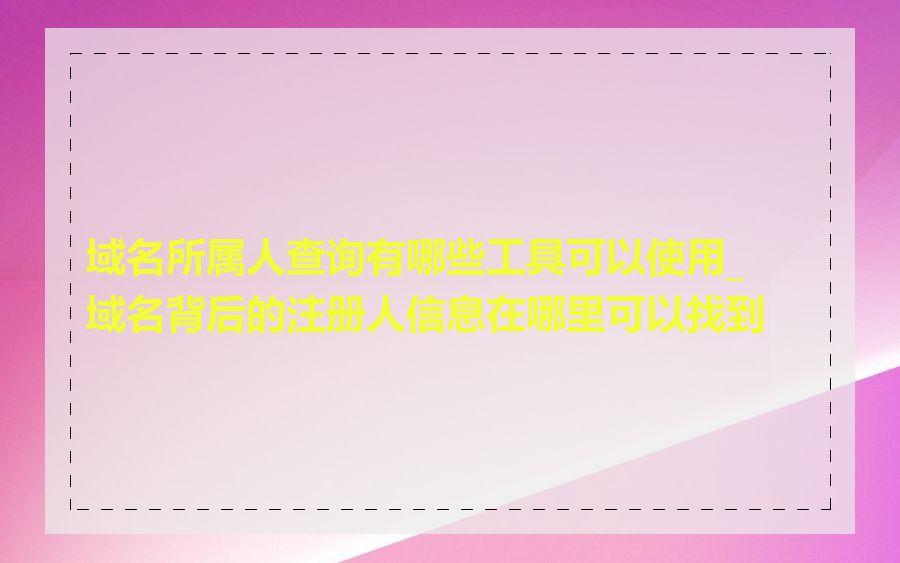 域名所属人查询有哪些工具可以使用_域名背后的注册人信息在哪里可以找到