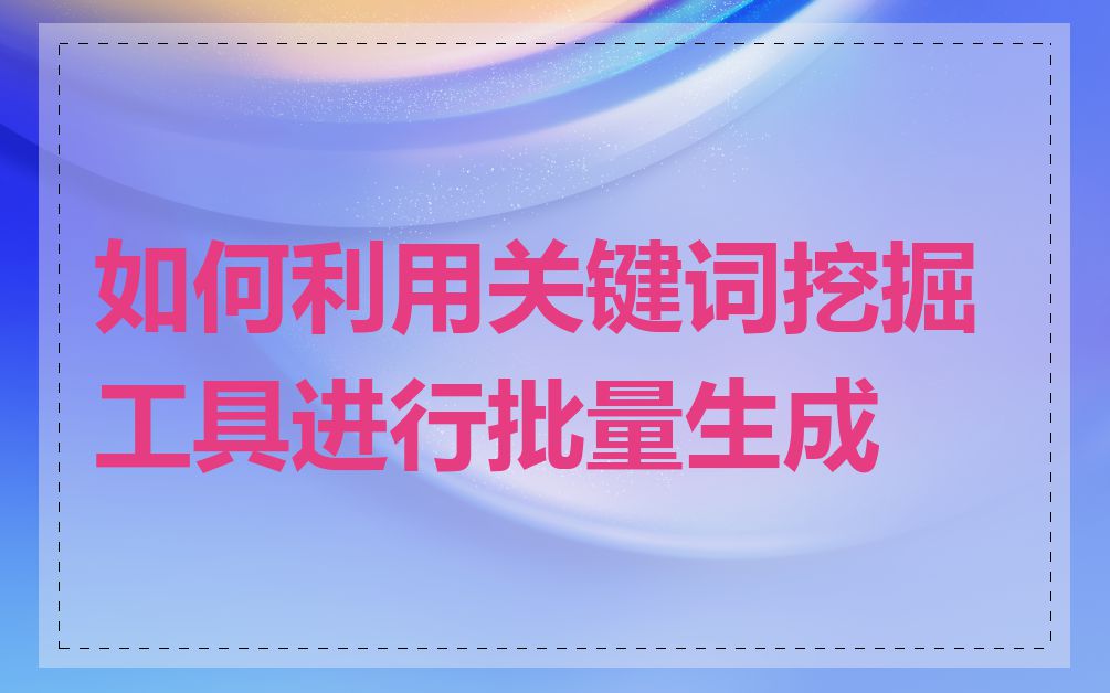 如何利用关键词挖掘工具进行批量生成