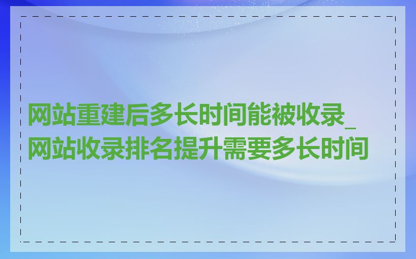 网站重建后多长时间能被收录_网站收录排名提升需要多长时间
