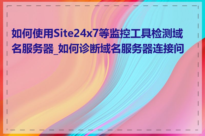 如何使用Site24x7等监控工具检测域名服务器_如何诊断域名服务器连接问题