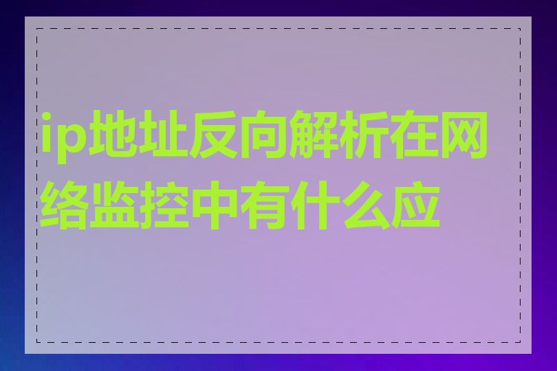 ip地址反向解析在网络监控中有什么应用