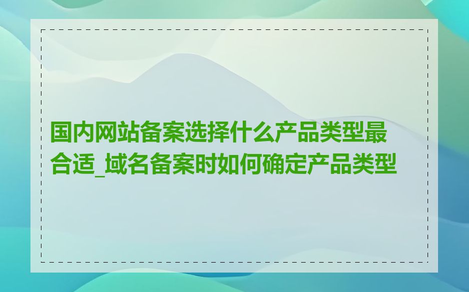 国内网站备案选择什么产品类型最合适_域名备案时如何确定产品类型