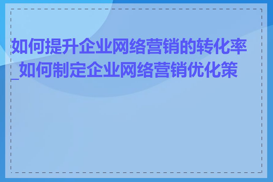 如何提升企业网络营销的转化率_如何制定企业网络营销优化策略