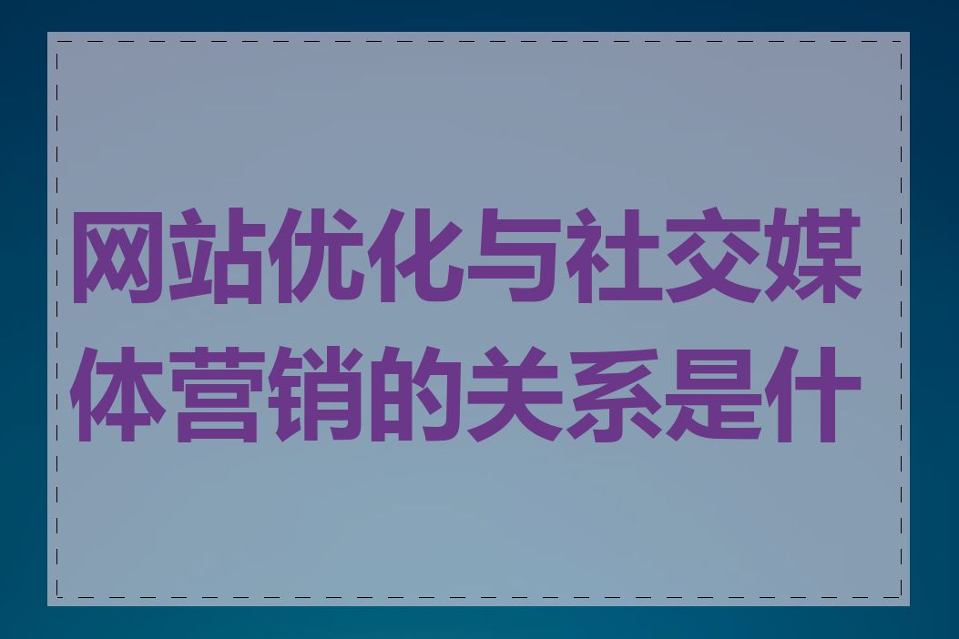 网站优化与社交媒体营销的关系是什么