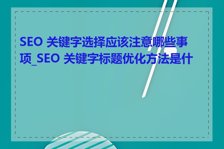SEO 关键字选择应该注意哪些事项_SEO 关键字标题优化方法是什么