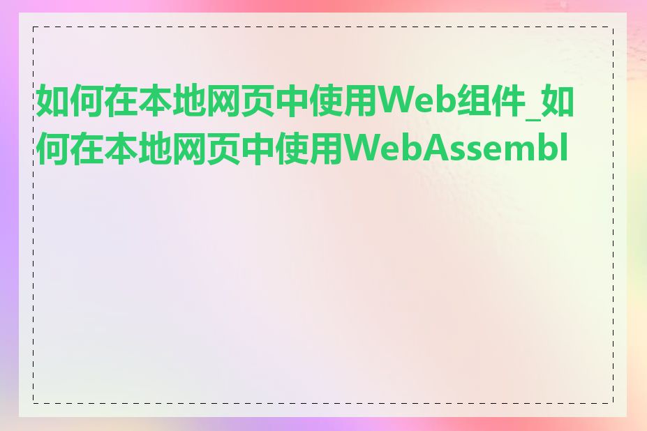 如何在本地网页中使用Web组件_如何在本地网页中使用WebAssembly