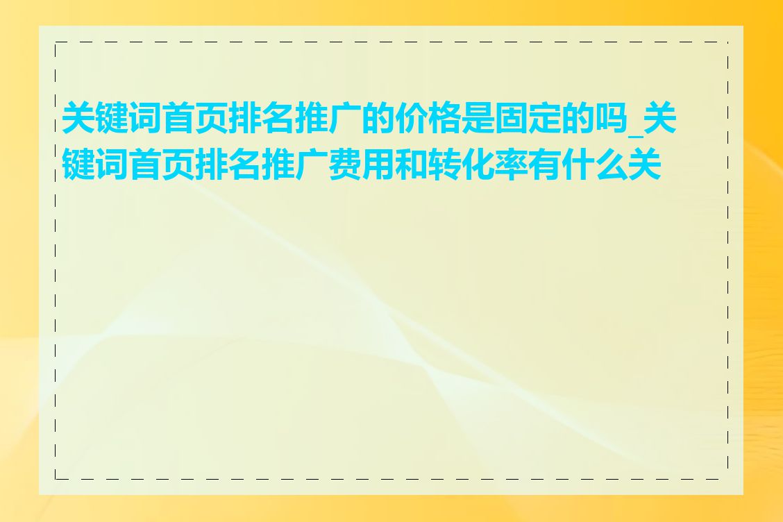 关键词首页排名推广的价格是固定的吗_关键词首页排名推广费用和转化率有什么关系