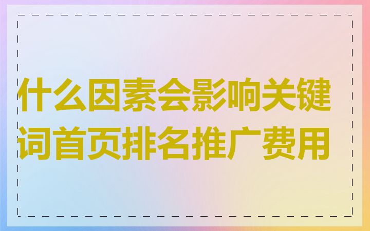 什么因素会影响关键词首页排名推广费用