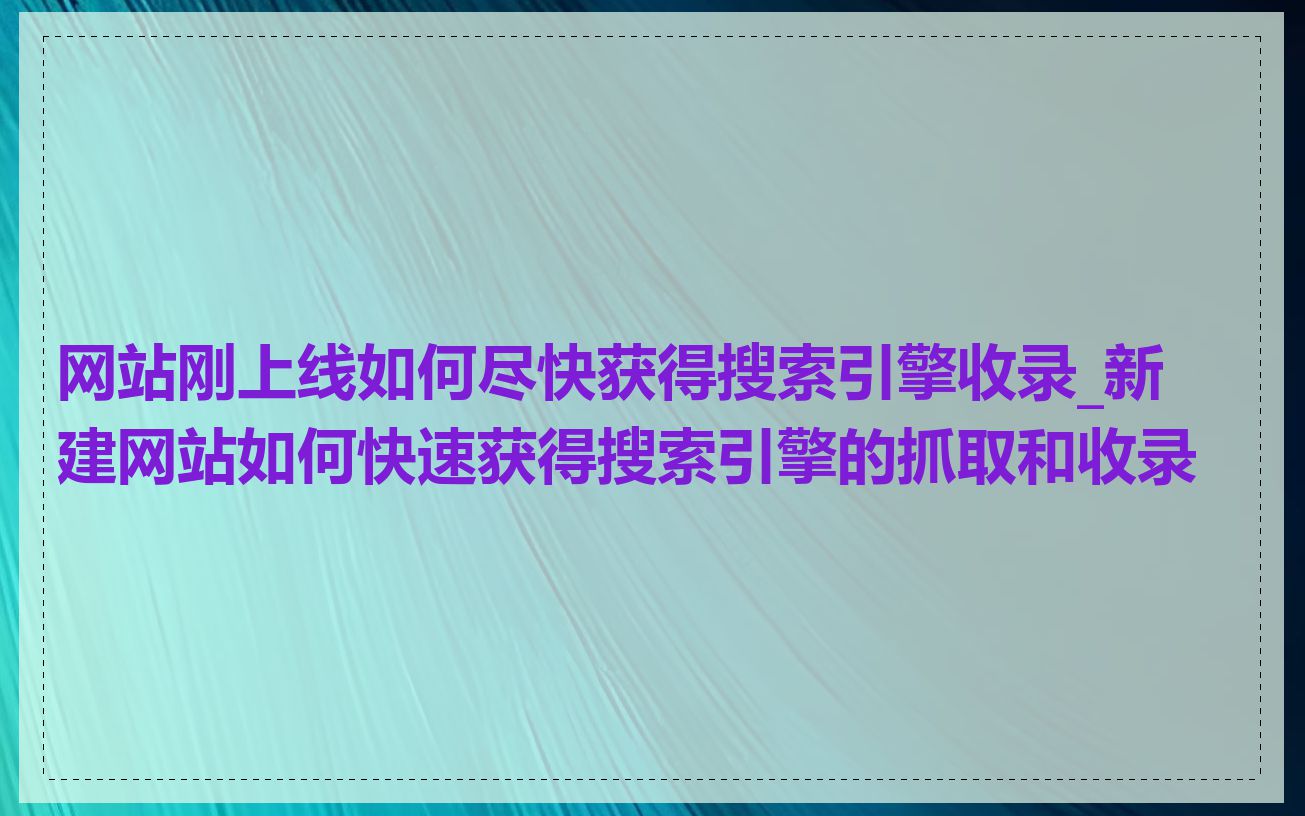 网站刚上线如何尽快获得搜索引擎收录_新建网站如何快速获得搜索引擎的抓取和收录