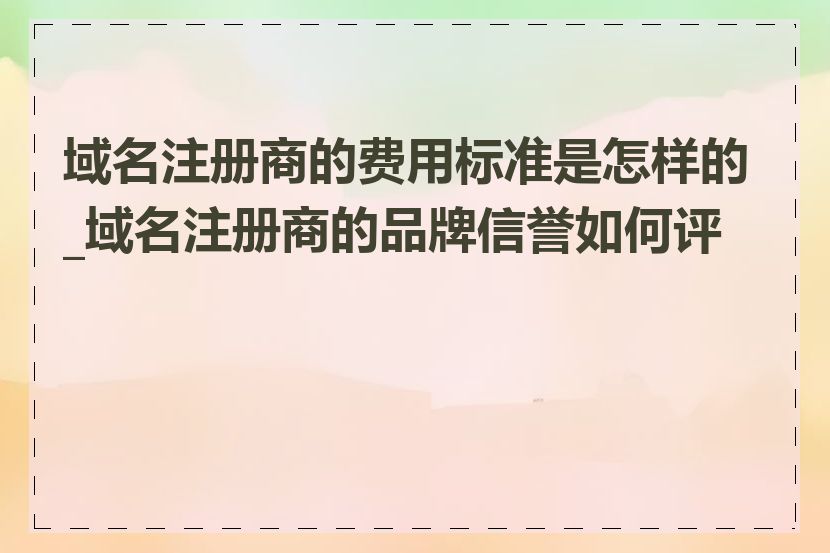 域名注册商的费用标准是怎样的_域名注册商的品牌信誉如何评估