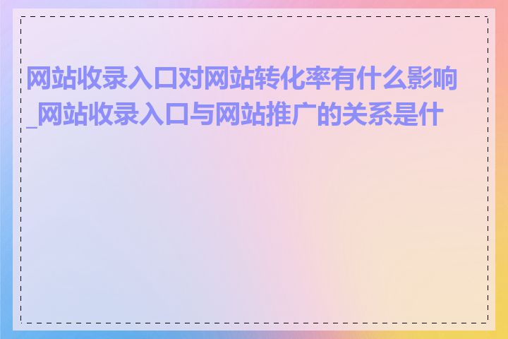 网站收录入口对网站转化率有什么影响_网站收录入口与网站推广的关系是什么